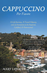 Title: Cappuccino Per Favore: A Life Journey, A Travel Odyssey, and an Invitation to be Inspired, Uplifted, & Entertained, Author: Mary Lehman