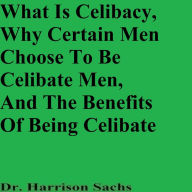 Title: What Is Celibacy, Why Certain Men Choose To Be Celibate, And The Benefits Of Being Celibate, Author: Dr. Harrison Sachs