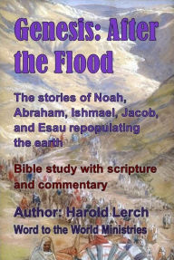 Title: Genesis: After the Flood: The stories of Noah, Abraham, Ishmael, Jacob, and Esau repopulating the earth, Author: Harold Lerch