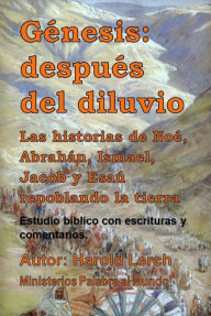 Title: Génesis: después del diluvio: Las historias de Noé, Abraham, Ismael, Jacob y Esaú repoblando la tierra, Author: Harold Lerch