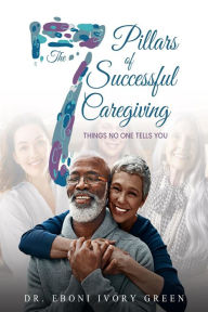 Title: The 7 Pillars of Successful Caregiving: Things No One Tells You, Author: Eboni Green