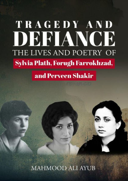 Tragedy and Defiance: The Lives and Poetry of Sylvia Plath, Forugh Farrokhzad and Perveen Shakir