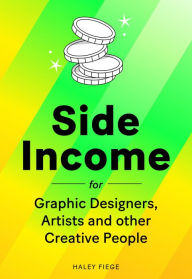 Title: Side Income for Graphic Designers, Artists and other Creative People: Are you creative, but also like having money?, Author: Haley Fiege