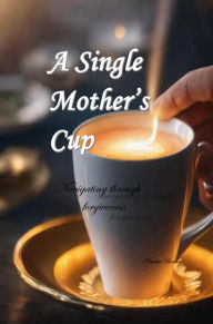 Title: A Single Mother's Cup: Navigating through Forgiveness, Author: Natasha Bealon