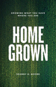 Title: Homegrown: Growing What You Have Where You Are, Author: Johnny H. Moore