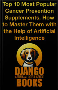Title: Top 10 Most Popular Cancer Prevention Supplements. How to Master Them with the Help of Artificial Intelligence, Author: Django Artificial Intelligence Books