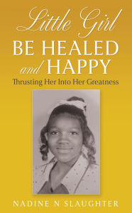 Title: LITTLE GIRL BE HEALED AND HAPPY: Thrusting Her Into Her Greatness, Author: Nadine N Slaughter