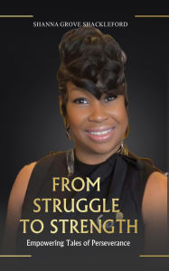 Title: FROM STRUGGLE TO STRENGTH: Unlocking the Power Within: A Roadmap to Resilience and Personal Growth, Author: SHANNA GROVE SHACKLEFORD