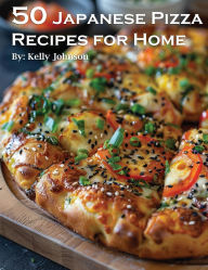 Title: 50 Japanese Pizza Recipes for Home, Author: Kelly Johnson