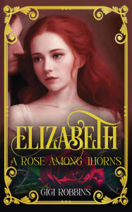 Title: Elizabeth: A Rose Among Thorns, Author: Gigi Robbins