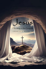 Title: Jesus Christ His Deity in the Gospels, Author: Charles L Weeks Jr