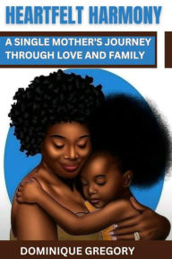 Title: HEARTFELT HARMONY: A SINGLE MOTHER'S JOURNEY THROUGH LOVE AND FAMILY.: :A SINGLE MOTHER'S JOURNEY THROUGH LOVE AND FAMILY., Author: Dominique Gregory