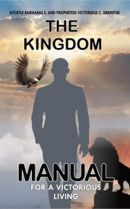 Title: THE KINGDOM: MANUAL FOR A VICTORIOUS LIVING, Author: APOSTLE. BARNABAS S. GBEINTOR