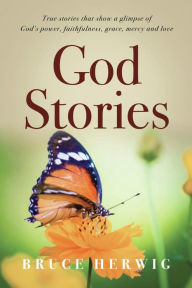 Title: God Stories: True stories that show a glimpse of God's power, faithfulness, grace, mercy and love, Author: Bruce Herwig