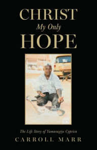 Title: Christ My Only Hope: The Life Story of Yamuragiye Cyprien, Author: Carroll Marr