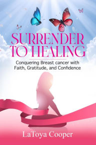 Title: Surrender to Healing: Conquering Breast cancer with Faith, Gratitude, and Confidence, Author: LaToya Cooper