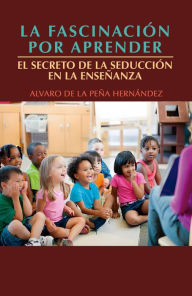 Title: La fascinación por aprender: El secreto de la seducción en la enseñanza, Author: Alvaro de la Peña Hernández