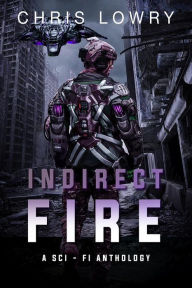 Title: Indirect Fire - a sci fi anthology, Author: Chris Lowry