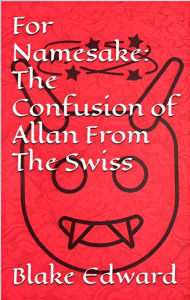Title: For Namesake: The Confusion of Allan From The Swiss, Author: Blake Edward