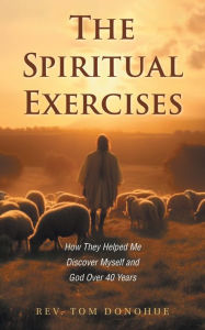 Title: The Spiritual Exercises: How They Helped Me Discover Myself and God Over 40 Years, Author: Rev. Tom Donohue