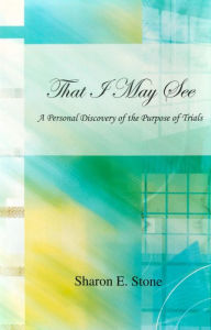 Title: That I May See: A Personal Discovery of the Purpose of Trials, Author: Sharon Stone