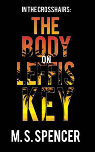 Title: In The Crosshairs: The Body on Leffis Key, Author: M. S. Spencer