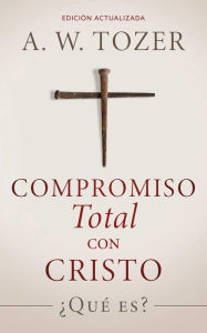 Title: Compromiso total con Cristo: ¿Qué es?, Author: A. W. Tozer