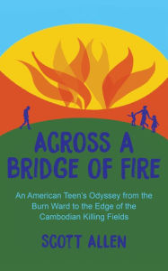 Title: Across a Bridge of Fire: An American Teen's Odyssey from the Burn Ward to the Edge of the Cambodian Killing Fields, Author: Scott Allen