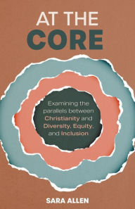 Title: At the Core: Examining the Parallels Between Christianity and Diversity, Equity, and Inclusion, Author: Sara Allen