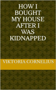 Title: How I Bought My House After I Was Kidnapped, Author: Viktoria Cornelius