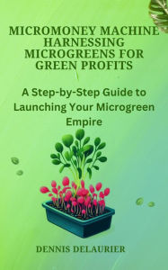 Title: MicroMoney Machine - Harnessing Microgreens for Green Profits, Author: Dennis DeLaurier