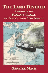 Title: The Land Divided: A History of the Panama Canal and Other Isthmian Canal Projects, Author: Gerstle Mack
