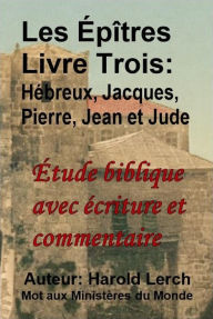 Title: Les Épîtres Livre Trois: Hébreux, Jacques, Pierre, Jean et Jude: Étude biblique avec écriture et commentaire, Author: Harold Lerch