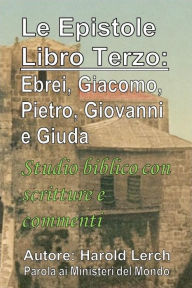 Title: Le Epistole Libro Terzo: Ebrei, Giacomo, Pietro, Giovanni e Giuda: Studio biblico con scritture e commenti, Author: Harold Lerch