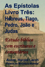 Title: As Epístolas, Livro Três: Hebreus, Tiago, Pedro, João e Judas: Estudo bíblico com escrituras e comentários, Author: Harold Lerch