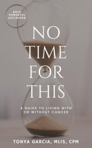 Title: NO TIME FOR THIS: A GUIDE TO LIVING WITH OR WITHOUT CANCER, Author: Tonya Garcia