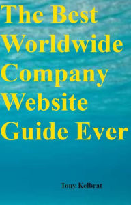 Title: The Best Worldwide Company Website Guide Ever, Author: Tony Kelbrat