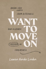 Title: I Want to Move On: Break Free from Bitterness and Discover Freedom in Forgiveness, Author: Lauren Vander Linden