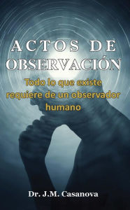 Title: Actos de observación. Todo lo que existe requiere de un observador humano, Author: J.M Casanova