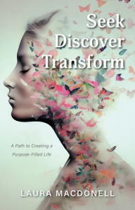 Title: Seek Discover Transform: A Path to Creating a Purpose-Filled Life, Author: Laura MacDonell