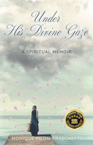 Title: Under His Divine Gaze: A Spiritual Memoir, Author: Monique Pilon-Fraschetti