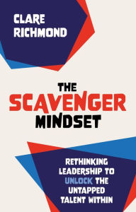 Title: The Scavenger Mindset: Rethinking Leadership to unlock the untapped talent within, Author: Clare Richmond