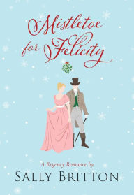 Title: Mistletoe for Felicity: A Regency Romance, Author: Sally Britton