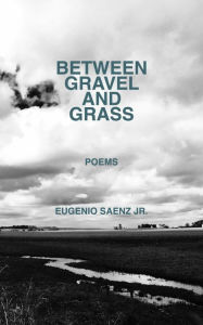 Title: Between Gravel and Grass: Poems, Author: Eugenio Saenz Jr.