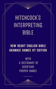 Title: Hitchcock's Interpreting Bible (New Heart English Bible Aramaic Names NT Ed) with a Dictionary of Scripture Proper Names, Author: Roswell D. Hitchcock