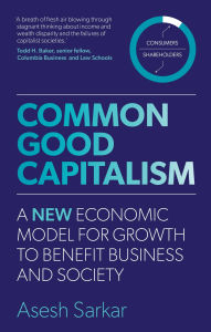 Title: Common Good Capitalism: A new economic model for growth to benefit business and society, Author: Asesh Sarkar