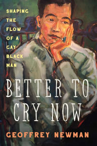 Title: Better To Cry Now: Shaping the Flow of a Gay Black Man, Author: Geoffrey Newman