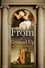 Title: From the Ground Up: A Robert Smythson Mystery, Author: Katherine J. Scott