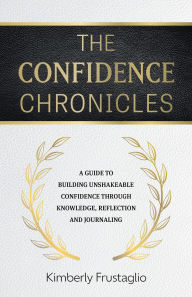 Title: The Confidence Chronicles: A Guide to Building Unshakeable Confidence Through Knowledge, Reflection and Journaling, Author: Kimberly Frustaglio