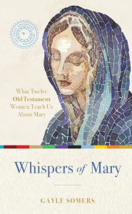 Title: Whispers of Mary: What Twelve Old Testament Women Teach Us About Mary, Author: Gayle Somers